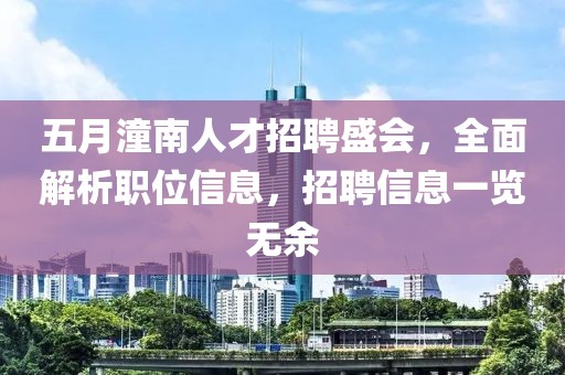 五月潼南人才招聘盛會，全面解析職位信息，招聘信息一覽無余