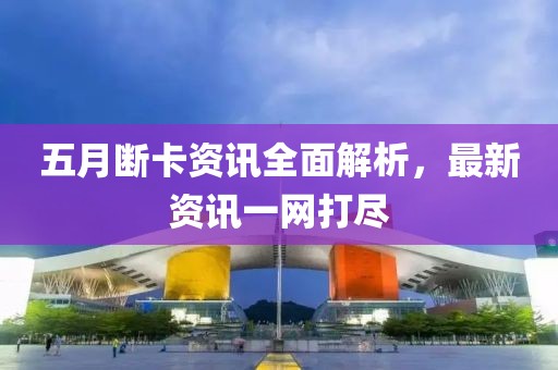 五月斷卡資訊全面解析，最新資訊一網打盡