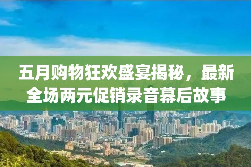 五月購物狂歡盛宴揭秘，最新全場兩元促銷錄音幕后故事