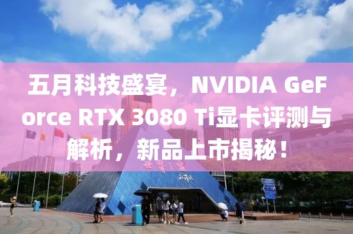五月科技盛宴，NVIDIA GeForce RTX 3080 Ti顯卡評測與解析，新品上市揭秘！