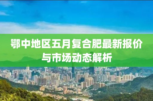 鄂中地區(qū)五月復(fù)合肥最新報價與市場動態(tài)解析