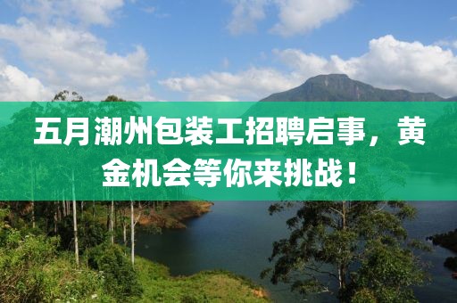五月潮州包裝工招聘啟事，黃金機會等你來挑戰！