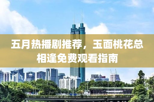 五月熱播劇推薦，玉面桃花總相逢免費觀看指南