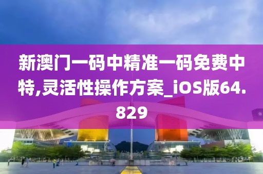 新澳門一碼中精準一碼免費中特,靈活性操作方案_iOS版64.829