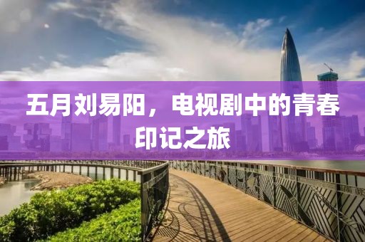 五月劉易陽，電視劇中的青春印記之旅