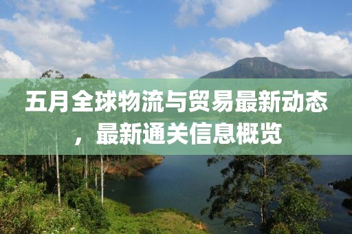 五月全球物流與貿(mào)易最新動(dòng)態(tài)，最新通關(guān)信息概覽