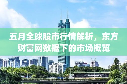 五月全球股市行情解析，東方財富網數據下的市場概覽