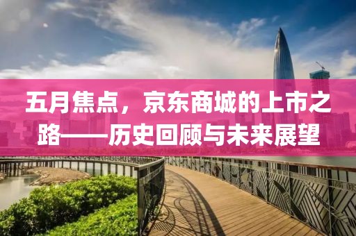 五月焦點，京東商城的上市之路——歷史回顧與未來展望