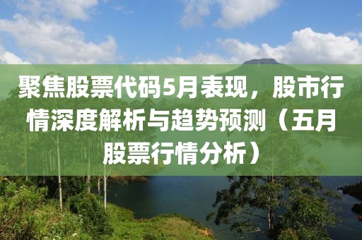 聚焦股票代碼5月表現，股市行情深度解析與趨勢預測（五月股票行情分析）