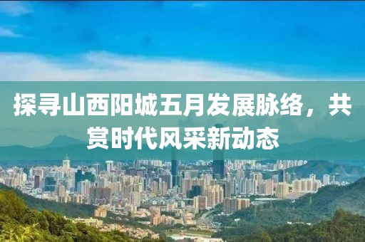 探尋山西陽城五月發展脈絡，共賞時代風采新動態