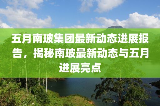 五月南玻集團最新動態進展報告，揭秘南玻最新動態與五月進展亮點