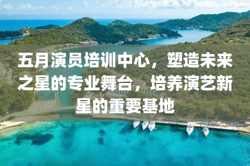 五月演員培訓中心，塑造未來之星的專業舞臺，培養演藝新星的重要基地