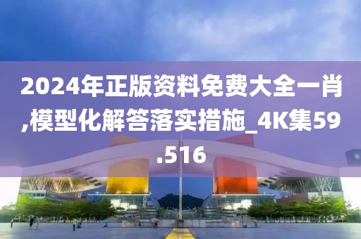 2024年正版資料免費大全一肖,模型化解答落實措施_4K集59.516