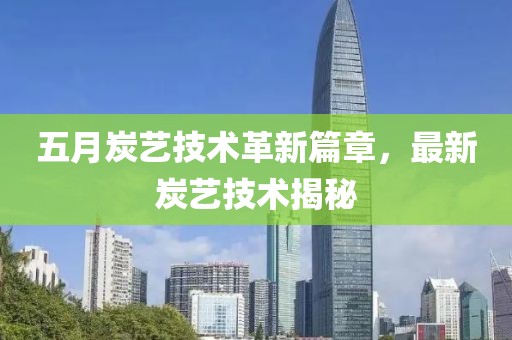 五月炭藝技術革新篇章，最新炭藝技術揭秘