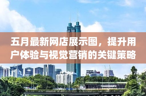 五月最新網(wǎng)店展示圖，提升用戶體驗與視覺營銷的關(guān)鍵策略