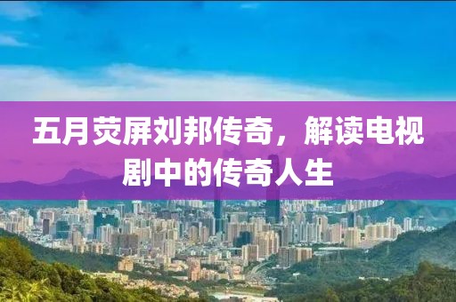 五月熒屏劉邦傳奇，解讀電視劇中的傳奇人生