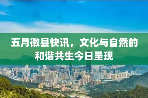 五月徽縣快訊，文化與自然的和諧共生今日呈現(xiàn)
