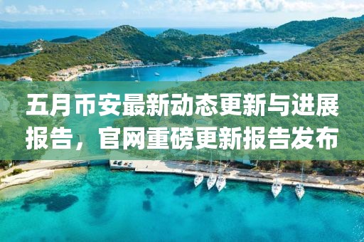 五月幣安最新動(dòng)態(tài)更新與進(jìn)展報(bào)告，官網(wǎng)重磅更新報(bào)告發(fā)布