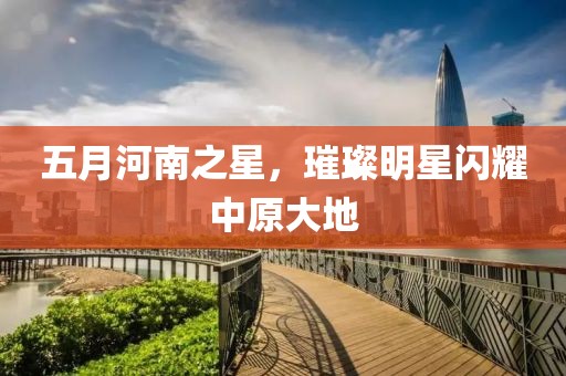 五月河南之星，璀璨明星閃耀中原大地