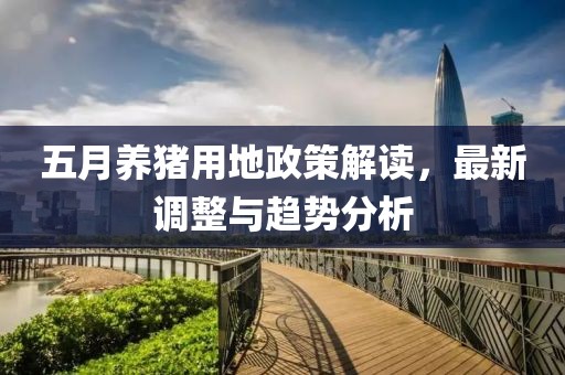 五月養豬用地政策解讀，最新調整與趨勢分析
