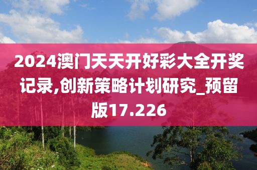 2024澳門天天開好彩大全開獎記錄,創新策略計劃研究_預留版17.226