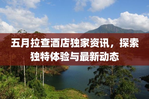 五月拉查酒店獨(dú)家資訊，探索獨(dú)特體驗(yàn)與最新動(dòng)態(tài)