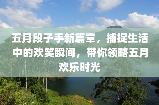 五月段子手新篇章，捕捉生活中的歡笑瞬間，帶你領略五月歡樂時光