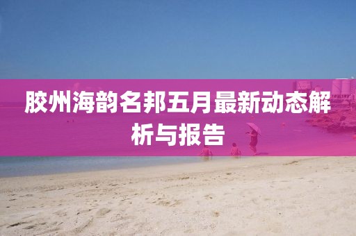 膠州海韻名邦五月最新動態(tài)解析與報告