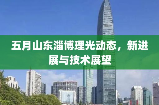 五月山東淄博理光動態(tài)，新進(jìn)展與技術(shù)展望