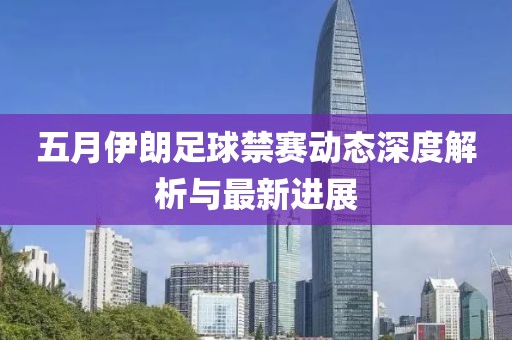 五月伊朗足球禁賽動態深度解析與最新進展