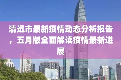 清遠市最新疫情動態分析報告，五月版全面解讀疫情最新進展