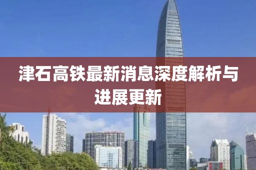 津石高鐵最新消息深度解析與進展更新