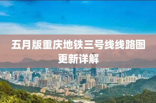 五月版重慶地鐵三號線線路圖更新詳解