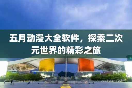 五月動(dòng)漫大全軟件，探索二次元世界的精彩之旅