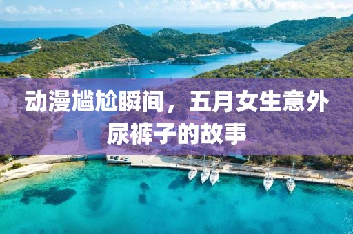 動(dòng)漫尷尬瞬間，五月女生意外尿褲子的故事