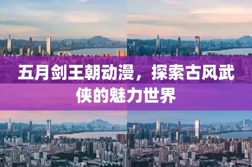 五月劍王朝動漫，探索古風武俠的魅力世界