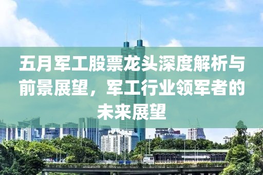 五月軍工股票龍頭深度解析與前景展望，軍工行業領軍者的未來展望