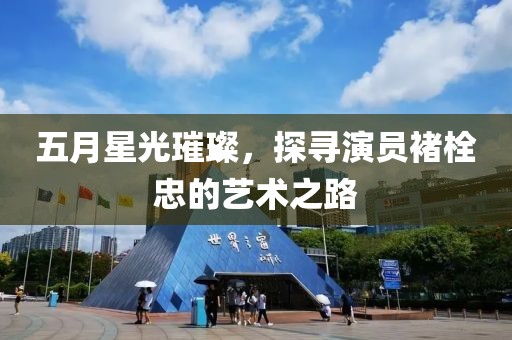 五月星光璀璨，探尋演員褚栓忠的藝術之路