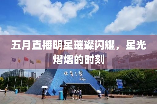 五月直播明星璀璨閃耀，星光熠熠的時刻