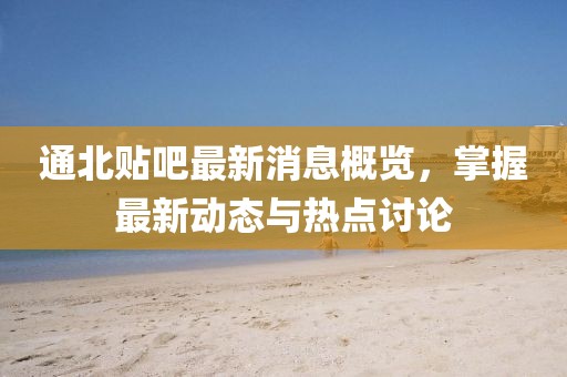 通北貼吧最新消息概覽，掌握最新動態(tài)與熱點討論
