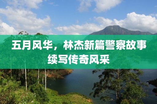 五月風華，林杰新篇警察故事續寫傳奇風采