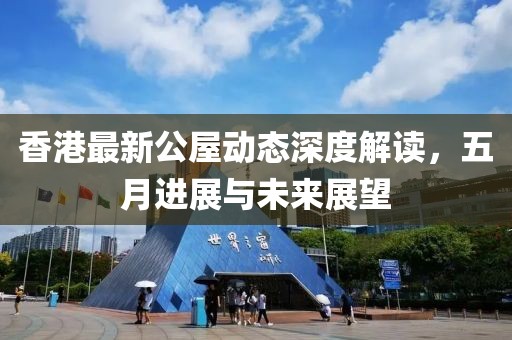 香港最新公屋動態深度解讀，五月進展與未來展望