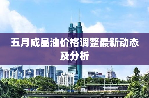五月成品油價格調整最新動態及分析