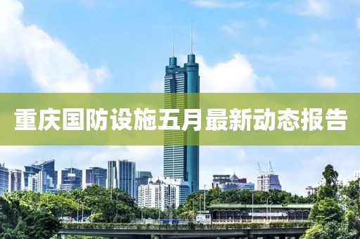 重慶國防設施五月最新動態報告