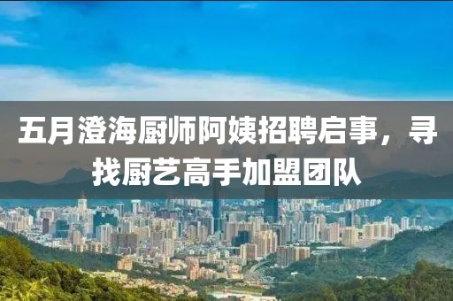 五月澄海廚師阿姨招聘啟事，尋找廚藝高手加盟團隊