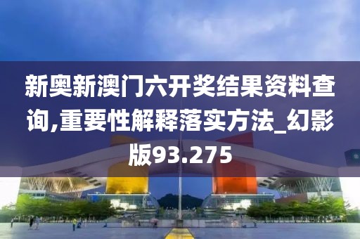 新奧新澳門六開獎結(jié)果資料查詢,重要性解釋落實方法_幻影版93.275
