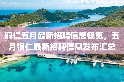 銅仁五月最新招聘信息概覽，五月銅仁最新招聘信息發(fā)布匯總