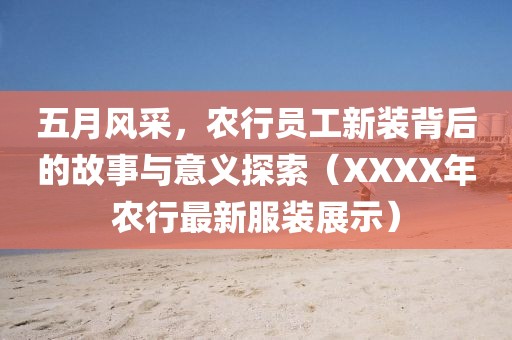 五月風(fēng)采，農(nóng)行員工新裝背后的故事與意義探索（XXXX年農(nóng)行最新服裝展示）