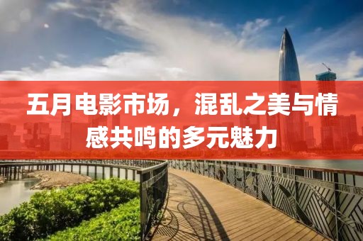 五月電影市場(chǎng)，混亂之美與情感共鳴的多元魅力