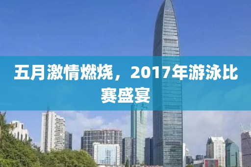 五月激情燃燒，2017年游泳比賽盛宴